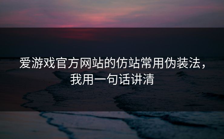 爱游戏官方网站的仿站常用伪装法，我用一句话讲清