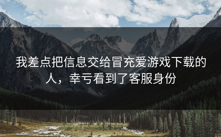 我差点把信息交给冒充爱游戏下载的人，幸亏看到了客服身份
