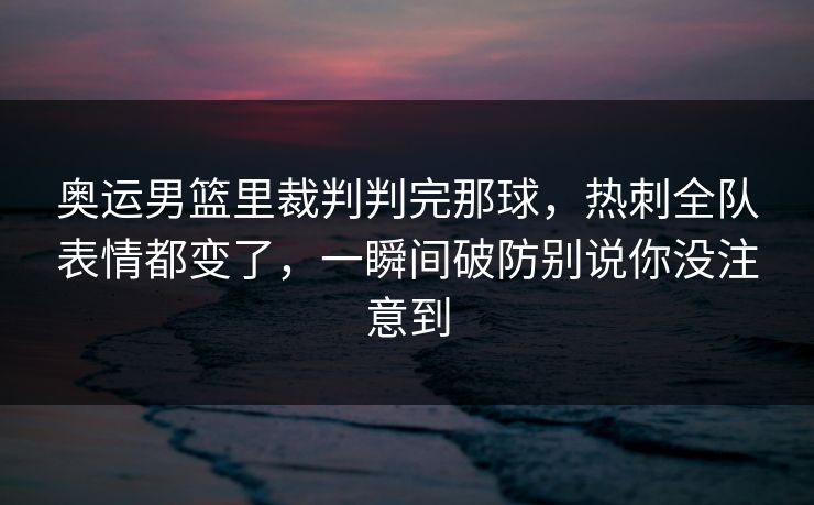 奥运男篮里裁判判完那球，热刺全队表情都变了，一瞬间破防别说你没注意到