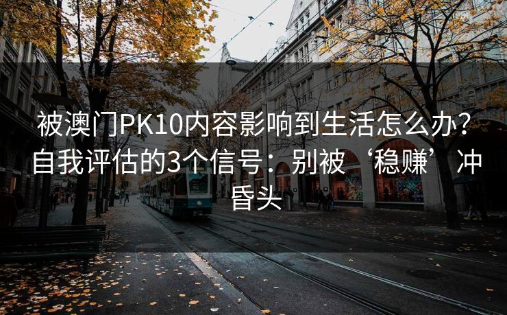 被澳门PK10内容影响到生活怎么办？自我评估的3个信号：别被‘稳赚’冲昏头