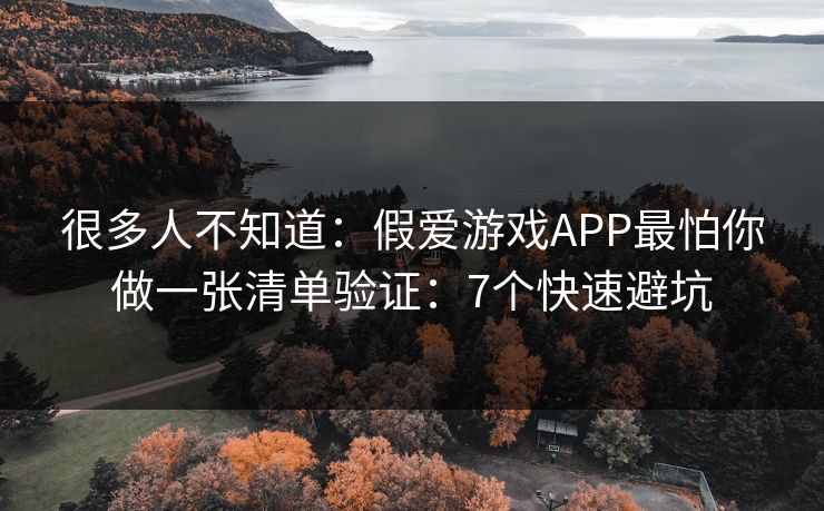 很多人不知道：假爱游戏APP最怕你做一张清单验证：7个快速避坑