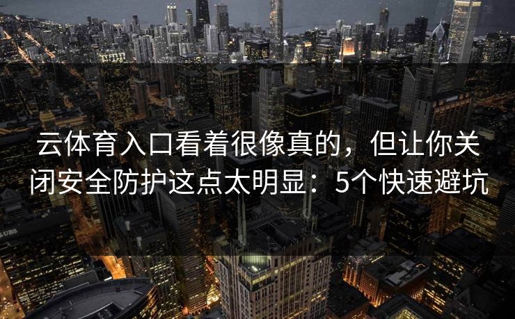 云体育入口看着很像真的，但让你关闭安全防护这点太明显：5个快速避坑