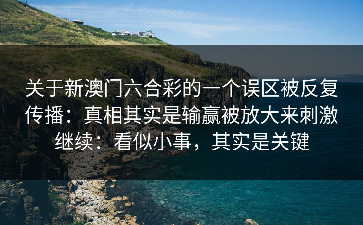 关于新澳门六合彩的一个误区被反复传播：真相其实是输赢被放大来刺激继续：看似小事，其实是关键