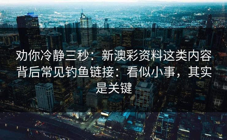 劝你冷静三秒：新澳彩资料这类内容背后常见钓鱼链接：看似小事，其实是关键