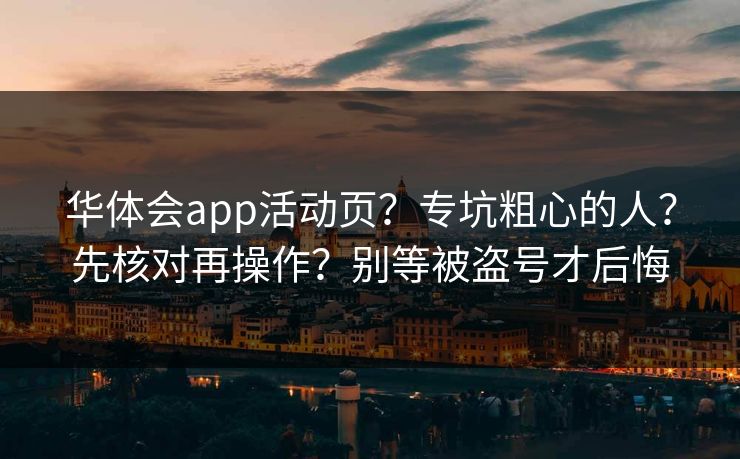 华体会app活动页？专坑粗心的人？先核对再操作？别等被盗号才后悔