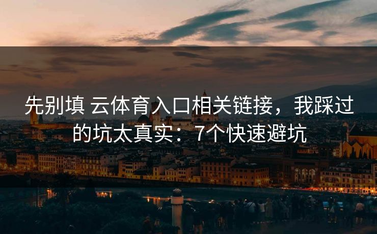 先别填 云体育入口相关链接，我踩过的坑太真实：7个快速避坑