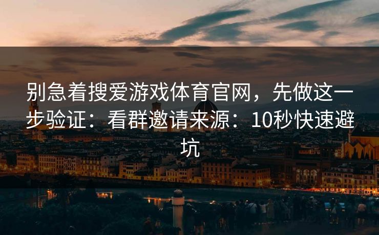 别急着搜爱游戏体育官网，先做这一步验证：看群邀请来源：10秒快速避坑