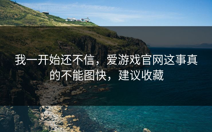 我一开始还不信，爱游戏官网这事真的不能图快，建议收藏