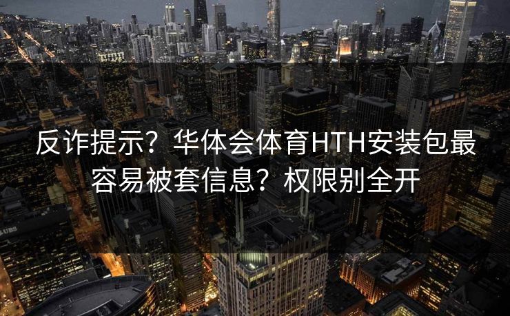 反诈提示？华体会体育HTH安装包最容易被套信息？权限别全开