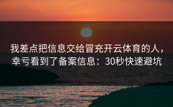 我差点把信息交给冒充开云体育的人，幸亏看到了备案信息：30秒快速避坑