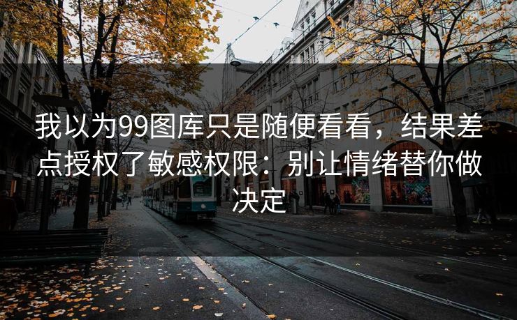 我以为99图库只是随便看看，结果差点授权了敏感权限：别让情绪替你做决定