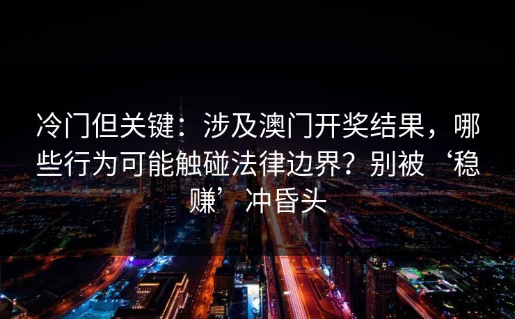 冷门但关键：涉及澳门开奖结果，哪些行为可能触碰法律边界？别被‘稳赚’冲昏头
