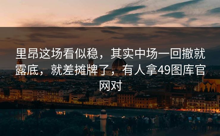 里昂这场看似稳，其实中场一回撤就露底，就差摊牌了，有人拿49图库官网对