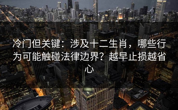 冷门但关键：涉及十二生肖，哪些行为可能触碰法律边界？越早止损越省心