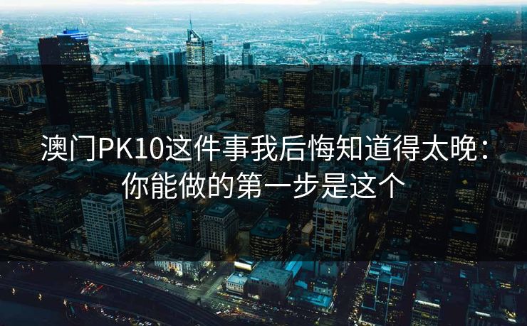 澳门PK10这件事我后悔知道得太晚：你能做的第一步是这个