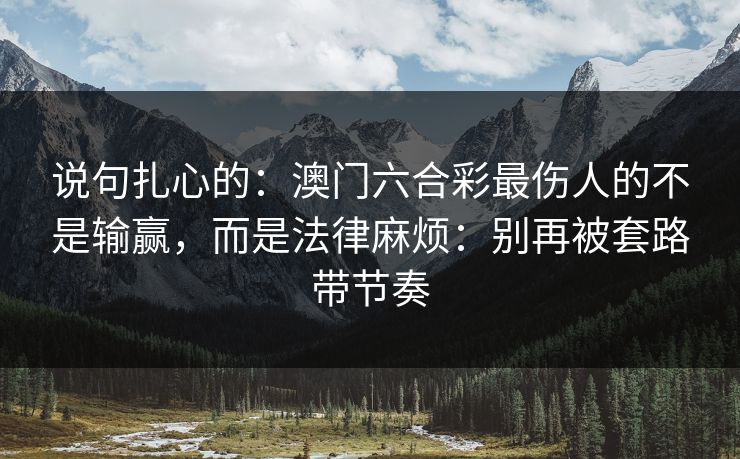 说句扎心的：澳门六合彩最伤人的不是输赢，而是法律麻烦：别再被套路带节奏