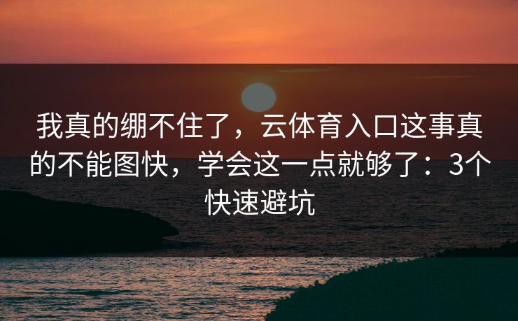 我真的绷不住了，云体育入口这事真的不能图快，学会这一点就够了：3个快速避坑