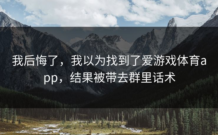 我后悔了，我以为找到了爱游戏体育app，结果被带去群里话术