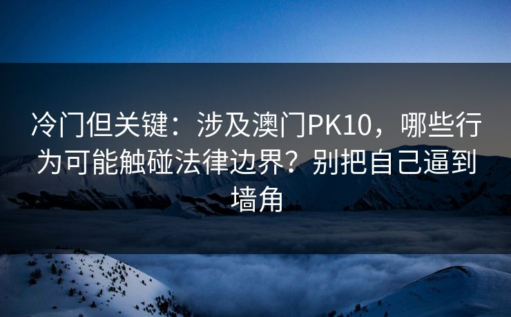 冷门但关键：涉及澳门PK10，哪些行为可能触碰法律边界？别把自己逼到墙角