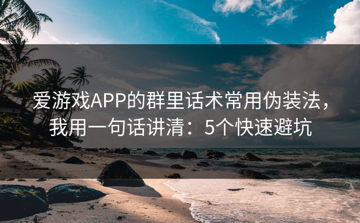 爱游戏APP的群里话术常用伪装法，我用一句话讲清：5个快速避坑