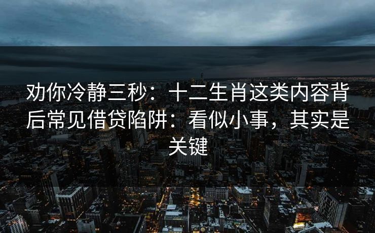 劝你冷静三秒：十二生肖这类内容背后常见借贷陷阱：看似小事，其实是关键