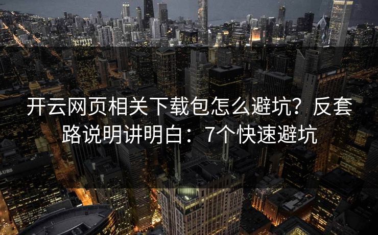 开云网页相关下载包怎么避坑？反套路说明讲明白：7个快速避坑