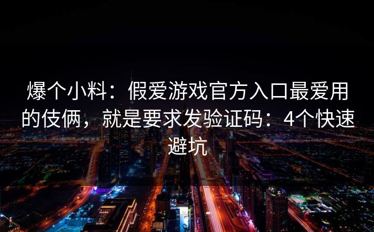 爆个小料：假爱游戏官方入口最爱用的伎俩，就是要求发验证码：4个快速避坑