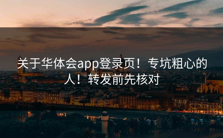 关于华体会app登录页！专坑粗心的人！转发前先核对