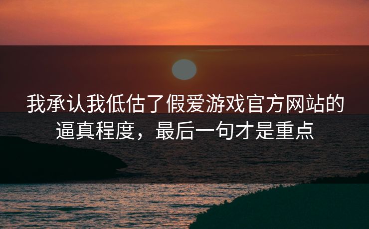 我承认我低估了假爱游戏官方网站的逼真程度，最后一句才是重点