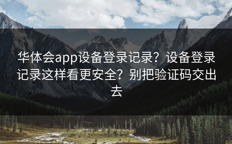 华体会app设备登录记录？设备登录记录这样看更安全？别把验证码交出去