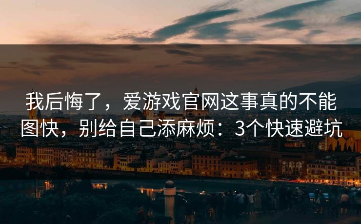 我后悔了，爱游戏官网这事真的不能图快，别给自己添麻烦：3个快速避坑