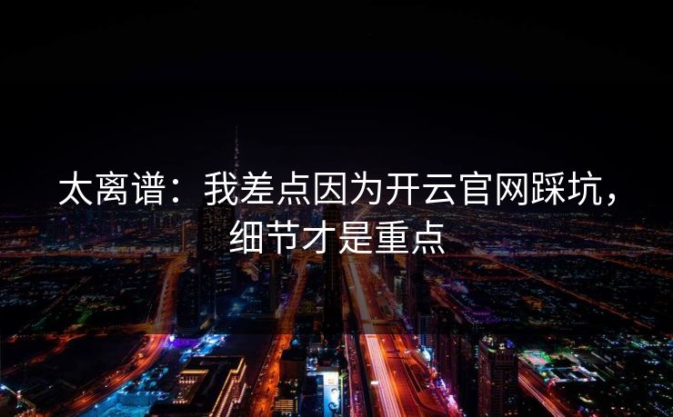 太离谱：我差点因为开云官网踩坑，细节才是重点