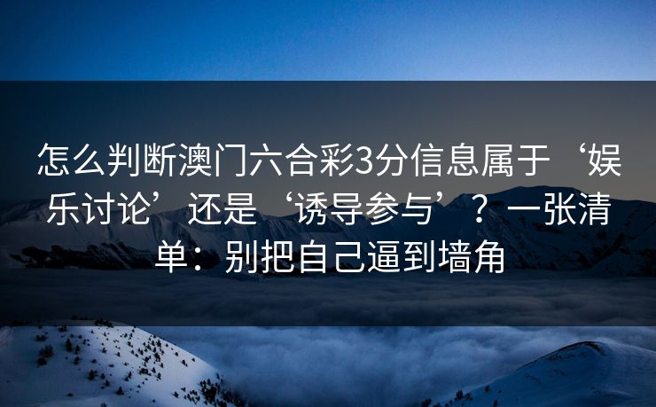 怎么判断澳门六合彩3分信息属于‘娱乐讨论’还是‘诱导参与’？一张清单：别把自己逼到墙角