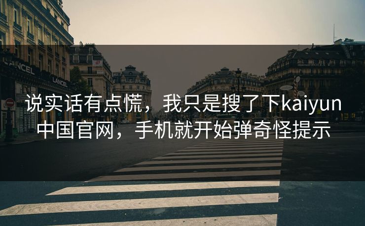 说实话有点慌，我只是搜了下kaiyun中国官网，手机就开始弹奇怪提示