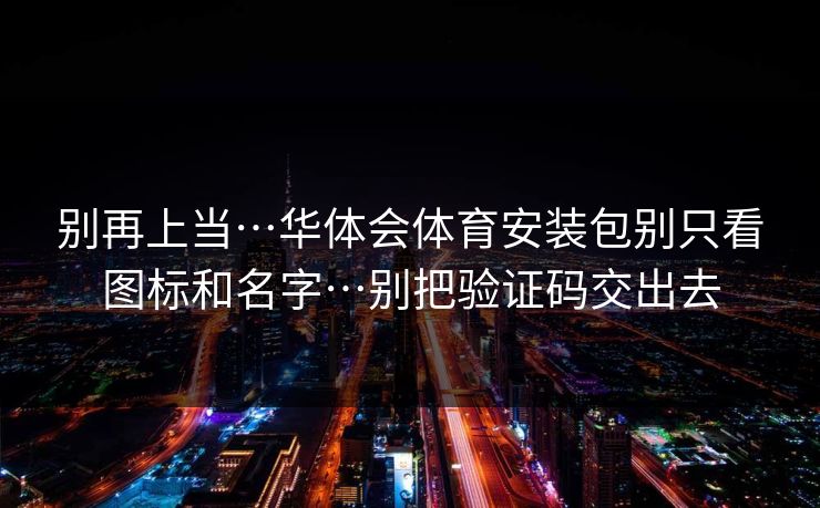 别再上当…华体会体育安装包别只看图标和名字…别把验证码交出去