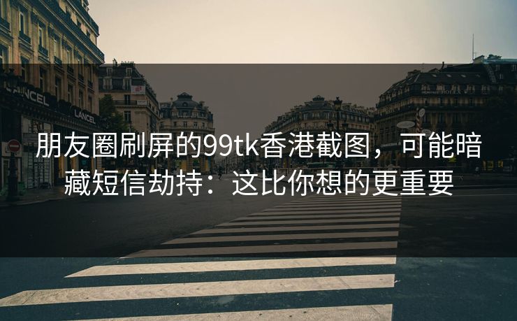朋友圈刷屏的99tk香港截图，可能暗藏短信劫持：这比你想的更重要