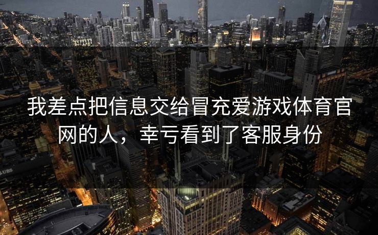 我差点把信息交给冒充爱游戏体育官网的人，幸亏看到了客服身份