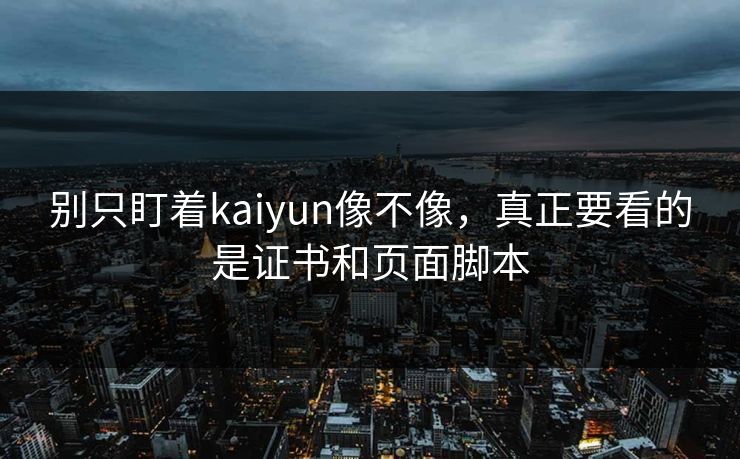 别只盯着kaiyun像不像，真正要看的是证书和页面脚本