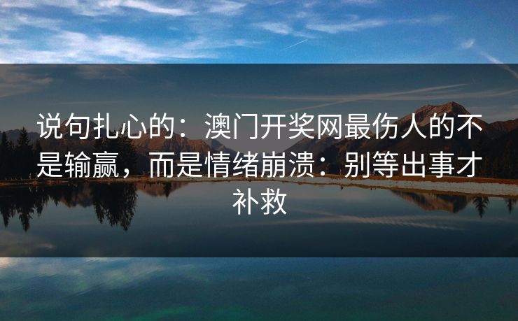 说句扎心的：澳门开奖网最伤人的不是输赢，而是情绪崩溃：别等出事才补救