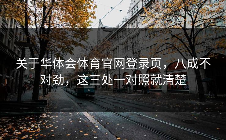 关于华体会体育官网登录页，八成不对劲，这三处一对照就清楚