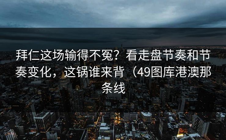 拜仁这场输得不冤？看走盘节奏和节奏变化，这锅谁来背（49图库港澳那条线
