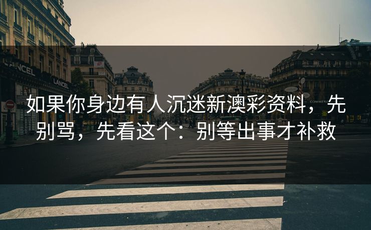 如果你身边有人沉迷新澳彩资料，先别骂，先看这个：别等出事才补救