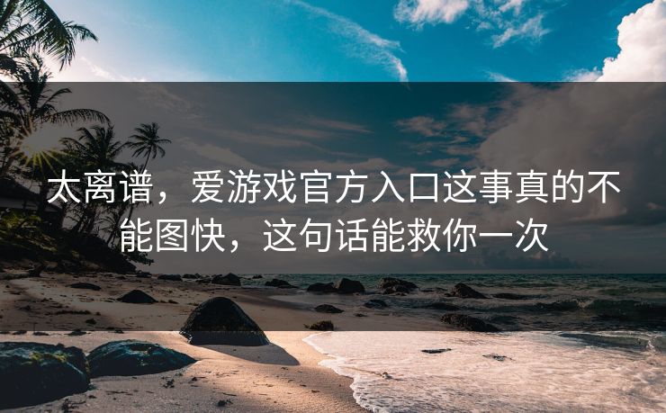 太离谱，爱游戏官方入口这事真的不能图快，这句话能救你一次