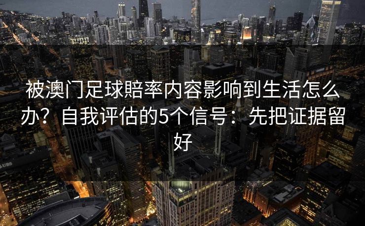被澳门足球賠率内容影响到生活怎么办？自我评估的5个信号：先把证据留好