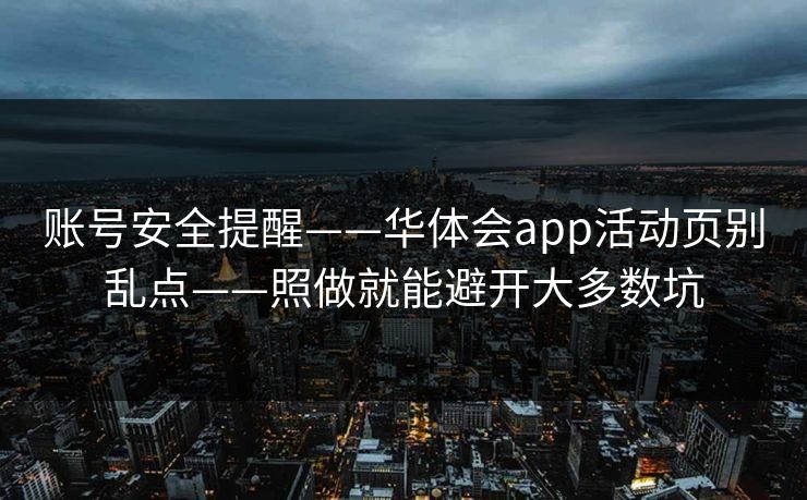账号安全提醒——华体会app活动页别乱点——照做就能避开大多数坑