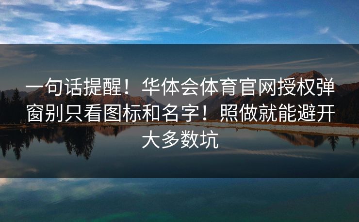 一句话提醒！华体会体育官网授权弹窗别只看图标和名字！照做就能避开大多数坑