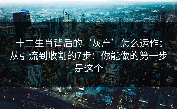 十二生肖背后的‘灰产’怎么运作：从引流到收割的7步：你能做的第一步是这个