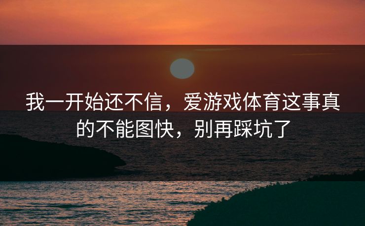 我一开始还不信，爱游戏体育这事真的不能图快，别再踩坑了