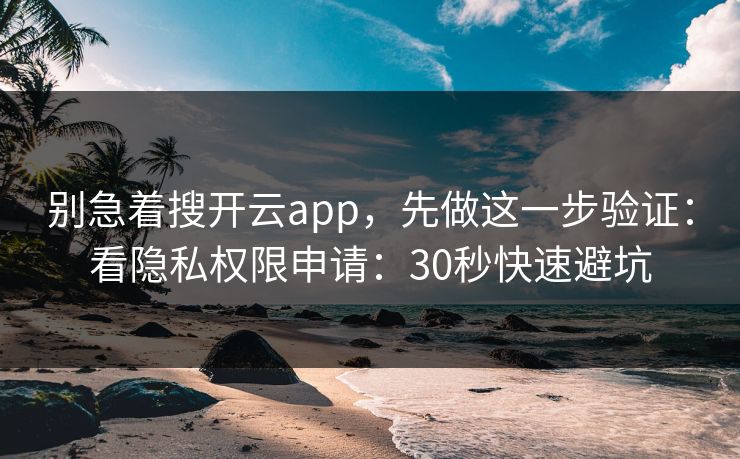 别急着搜开云app,先做这一步验证:看隐私权限申请:30秒快速避坑 别急着搜开云app,先做这一步验证:看隐私权限申请:30秒快速避坑