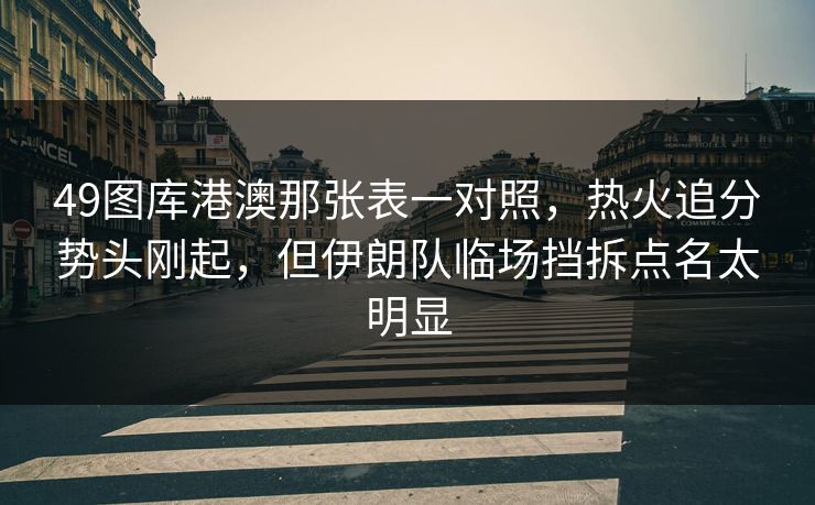 49图库港澳那张表一对照，热火追分势头刚起，但伊朗队临场挡拆点名太明显